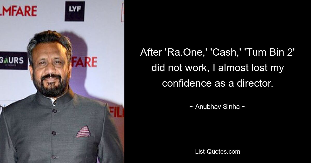 After 'Ra.One,' 'Cash,' 'Tum Bin 2' did not work, I almost lost my confidence as a director. — © Anubhav Sinha