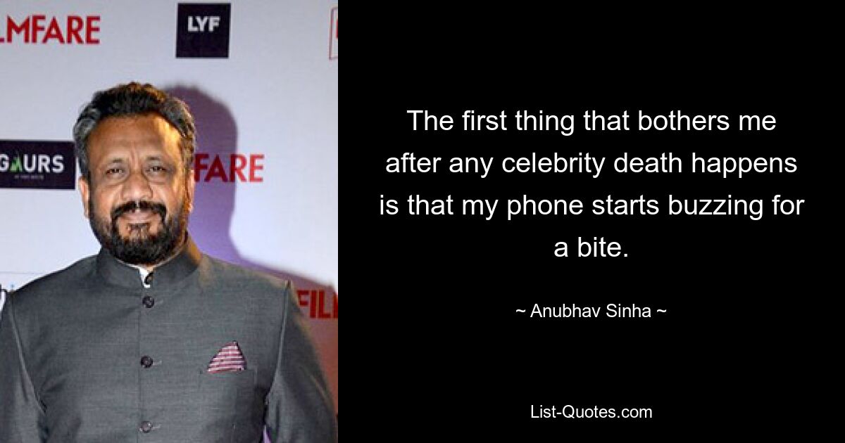 The first thing that bothers me after any celebrity death happens is that my phone starts buzzing for a bite. — © Anubhav Sinha