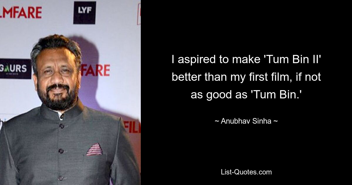 I aspired to make 'Tum Bin II' better than my first film, if not as good as 'Tum Bin.' — © Anubhav Sinha