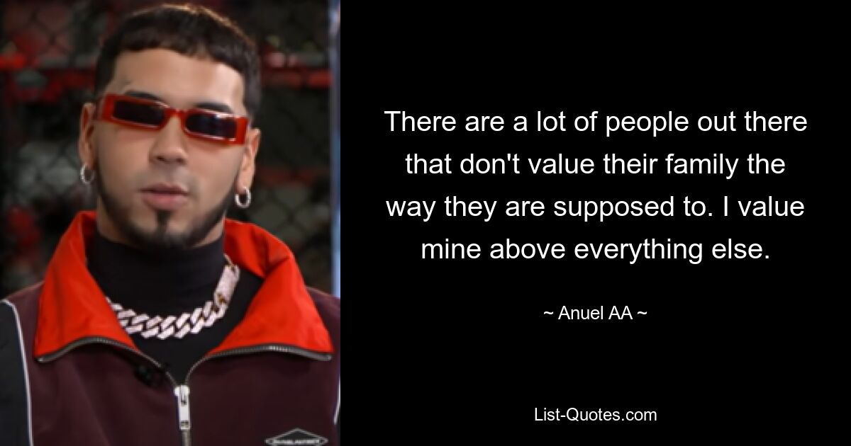 There are a lot of people out there that don't value their family the way they are supposed to. I value mine above everything else. — © Anuel AA