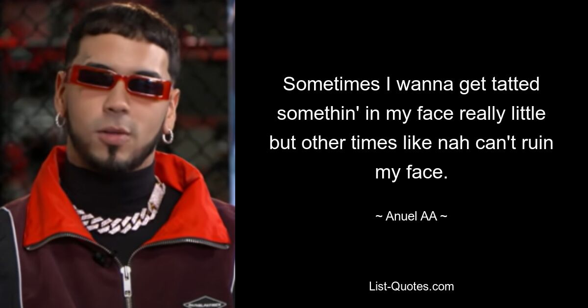 Sometimes I wanna get tatted somethin' in my face really little but other times like nah can't ruin my face. — © Anuel AA