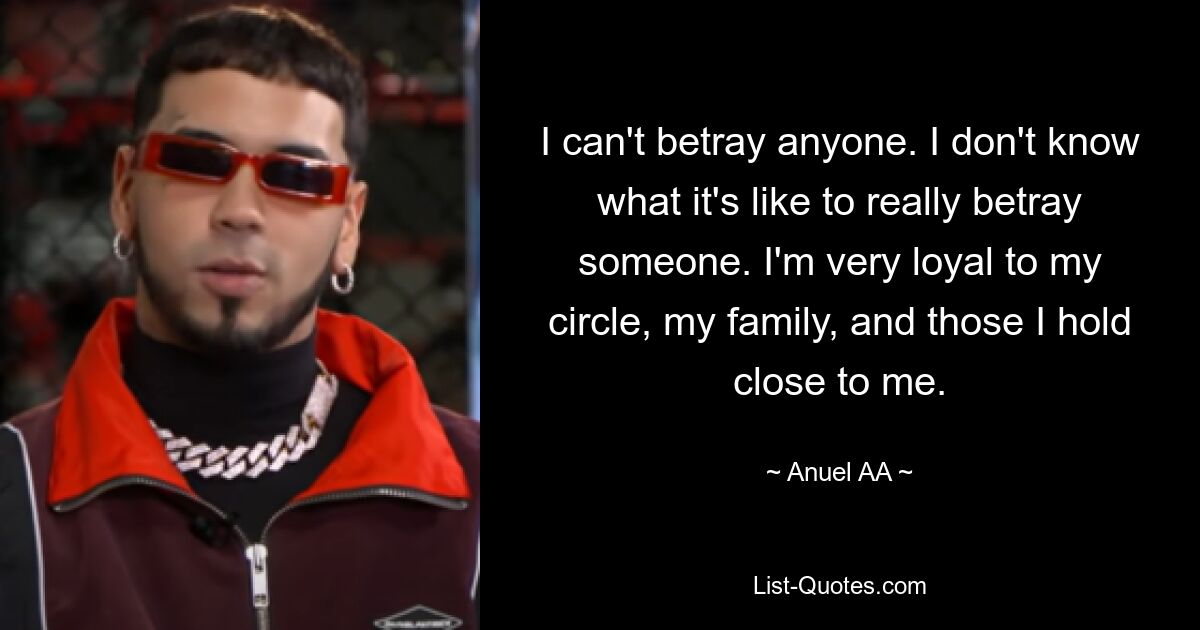 I can't betray anyone. I don't know what it's like to really betray someone. I'm very loyal to my circle, my family, and those I hold close to me. — © Anuel AA