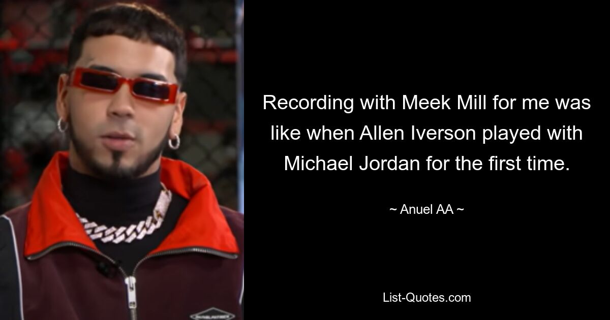 Recording with Meek Mill for me was like when Allen Iverson played with Michael Jordan for the first time. — © Anuel AA