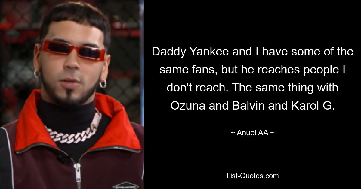 Daddy Yankee and I have some of the same fans, but he reaches people I don't reach. The same thing with Ozuna and Balvin and Karol G. — © Anuel AA