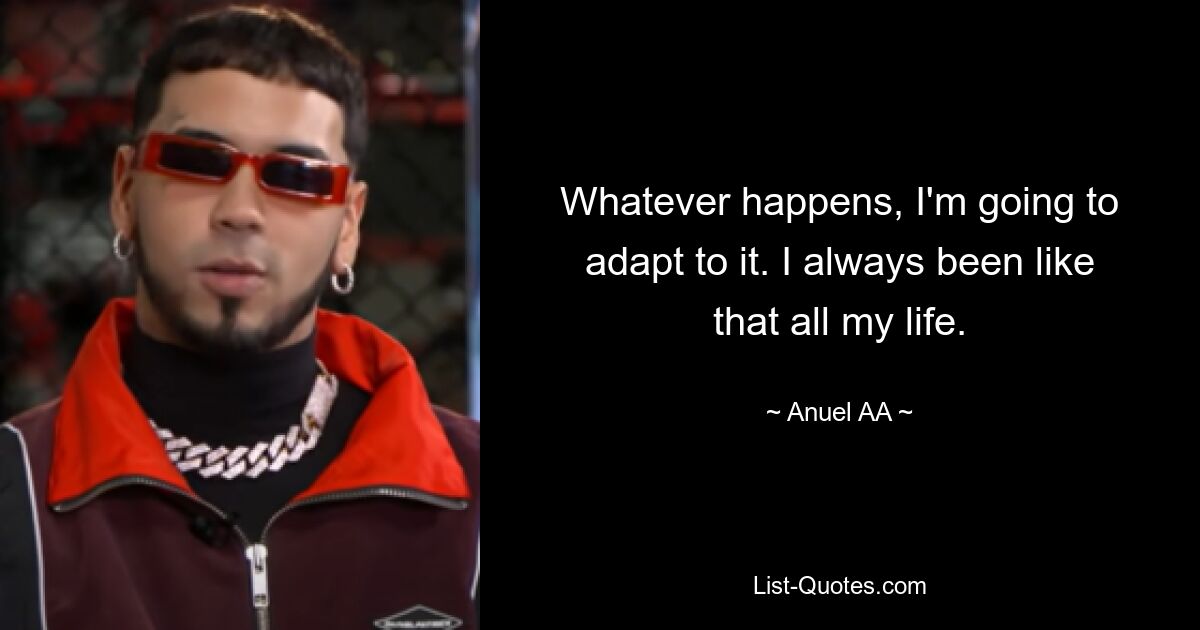 Whatever happens, I'm going to adapt to it. I always been like that all my life. — © Anuel AA