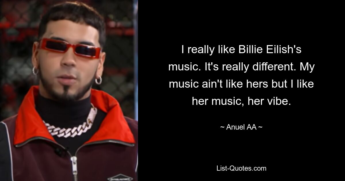 I really like Billie Eilish's music. It's really different. My music ain't like hers but I like her music, her vibe. — © Anuel AA