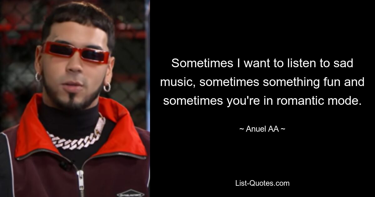 Sometimes I want to listen to sad music, sometimes something fun and sometimes you're in romantic mode. — © Anuel AA