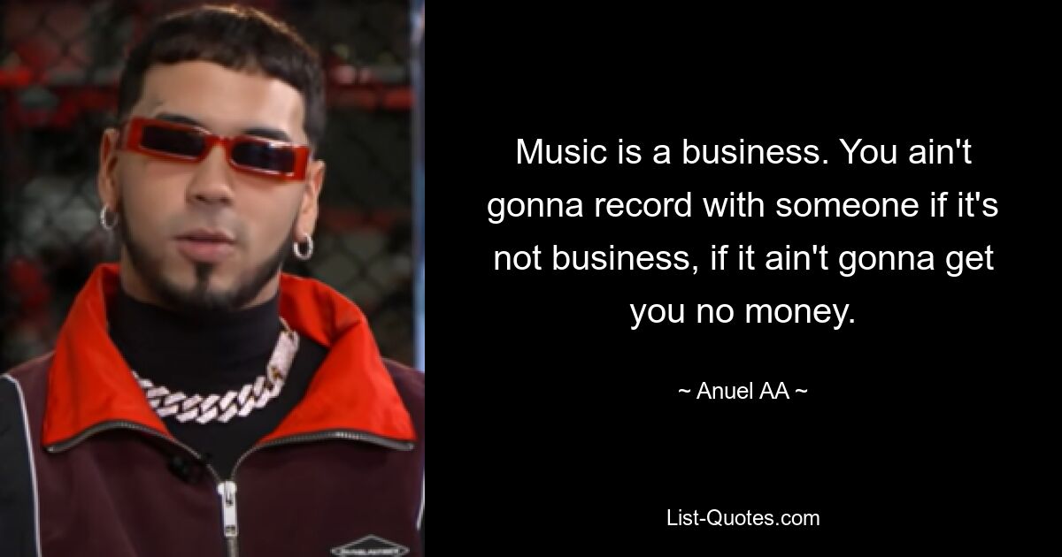 Music is a business. You ain't gonna record with someone if it's not business, if it ain't gonna get you no money. — © Anuel AA