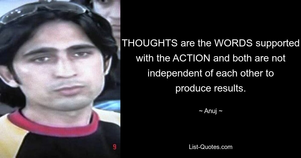 THOUGHTS are the WORDS supported with the ACTION and both are not independent of each other to produce results. — © Anuj