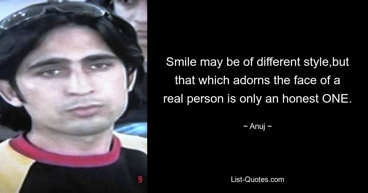 Smile may be of different style,but that which adorns the face of a real person is only an honest ONE. — © Anuj