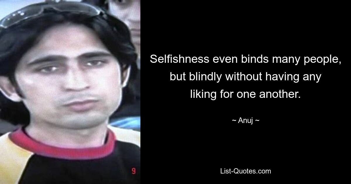 Selfishness even binds many people, but blindly without having any liking for one another. — © Anuj