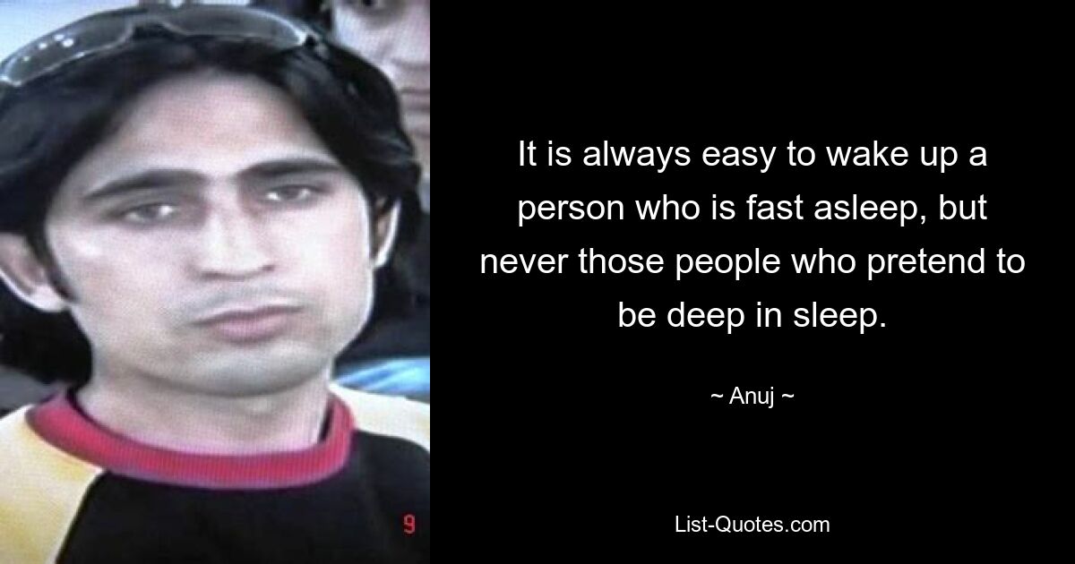 It is always easy to wake up a person who is fast asleep, but never those people who pretend to be deep in sleep. — © Anuj