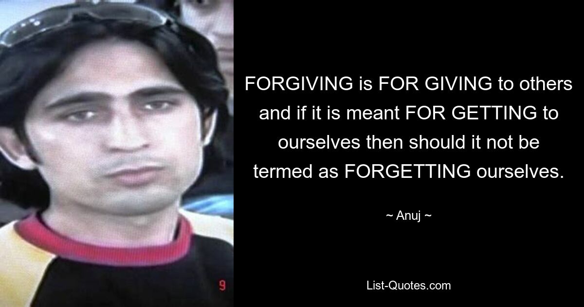 FORGIVING is FOR GIVING to others and if it is meant FOR GETTING to ourselves then should it not be termed as FORGETTING ourselves. — © Anuj