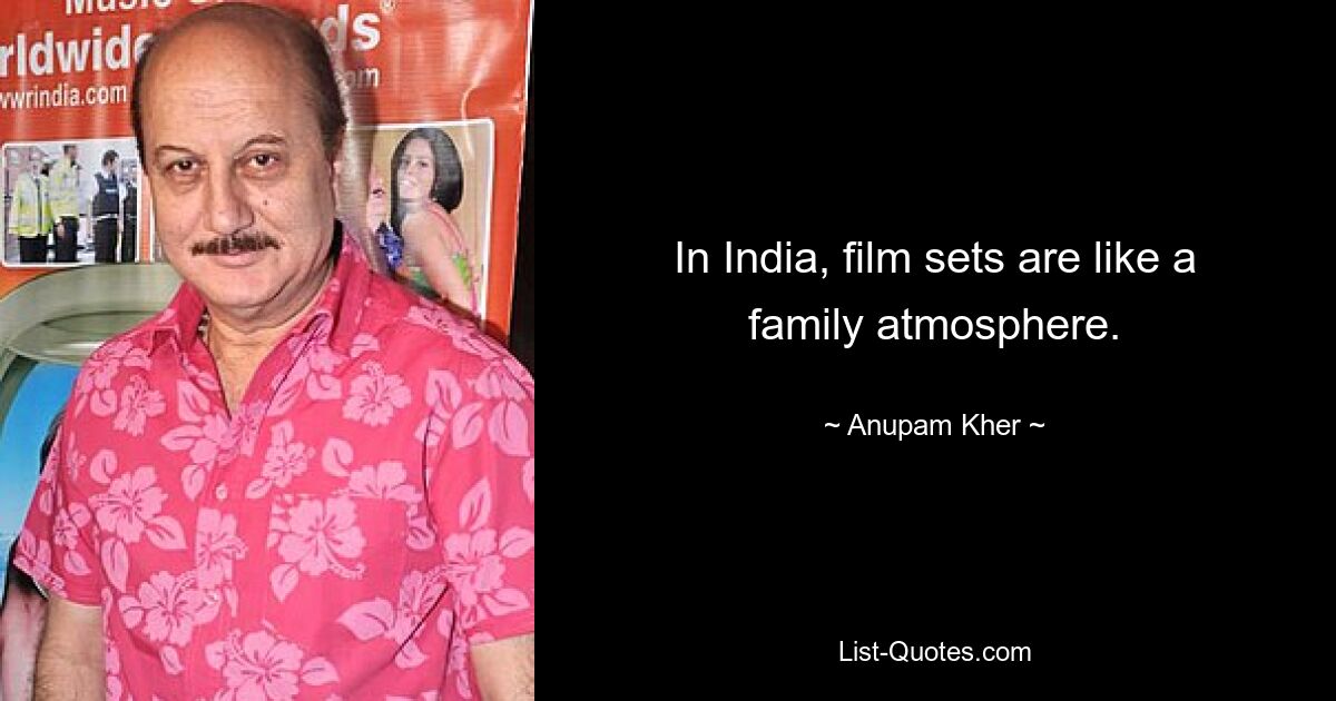 In India, film sets are like a family atmosphere. — © Anupam Kher