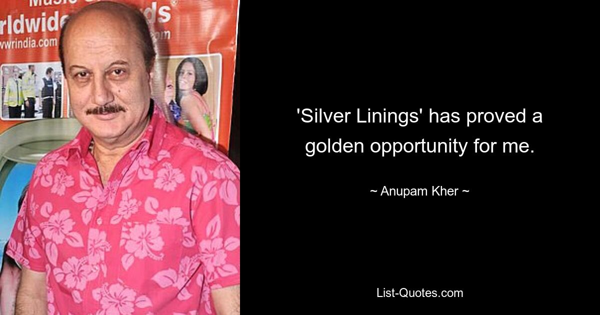 'Silver Linings' has proved a golden opportunity for me. — © Anupam Kher