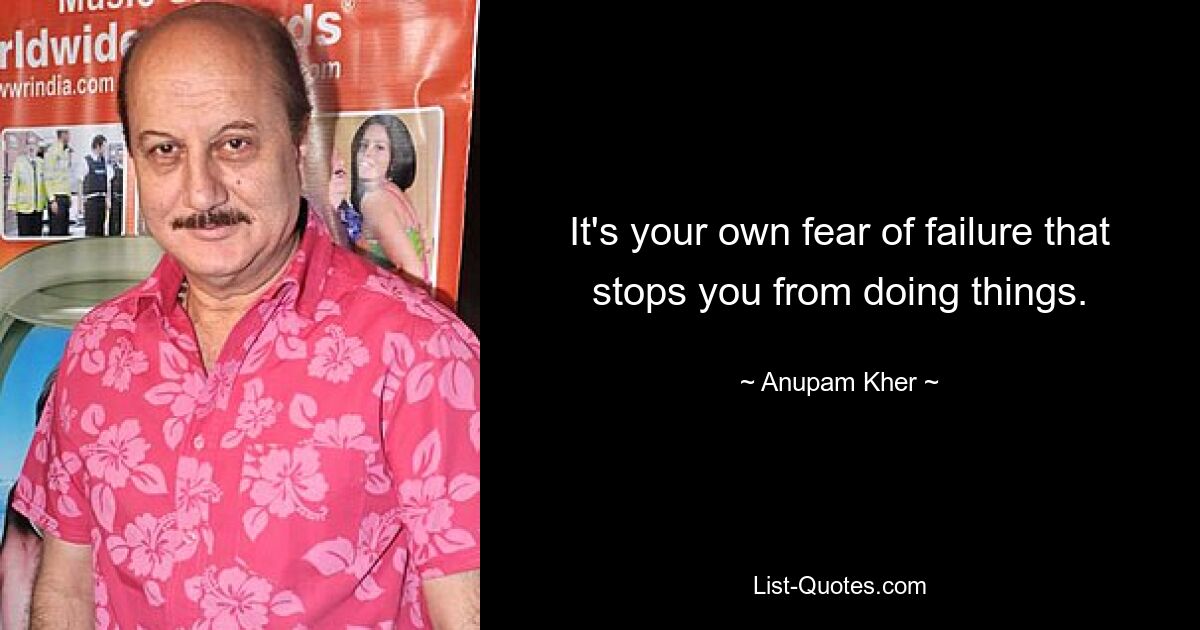 It's your own fear of failure that stops you from doing things. — © Anupam Kher