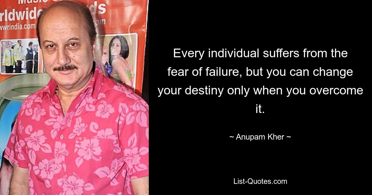 Every individual suffers from the fear of failure, but you can change your destiny only when you overcome it. — © Anupam Kher