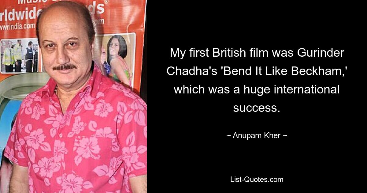 My first British film was Gurinder Chadha's 'Bend It Like Beckham,' which was a huge international success. — © Anupam Kher