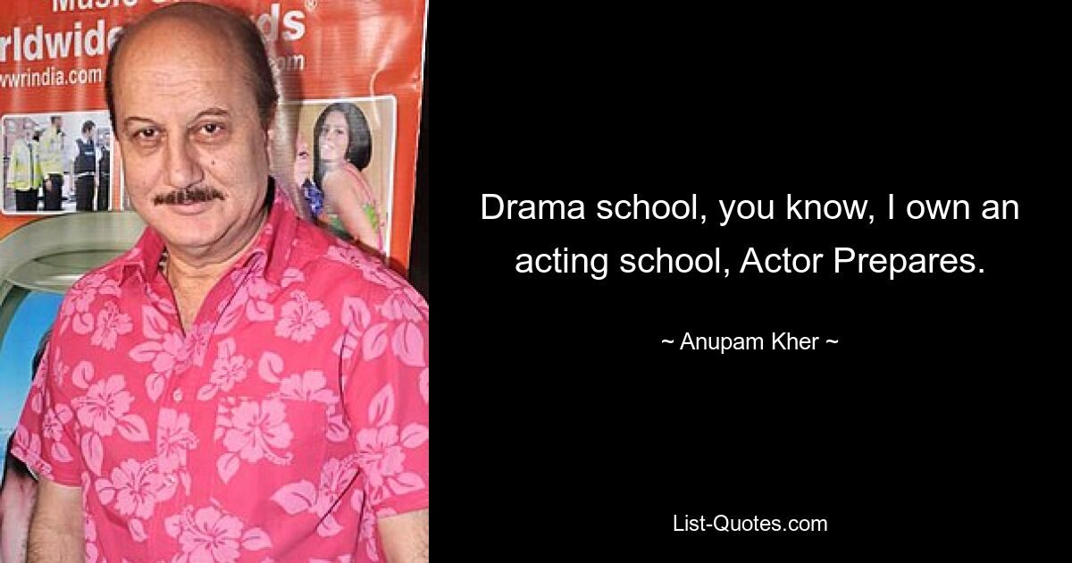 Drama school, you know, I own an acting school, Actor Prepares. — © Anupam Kher