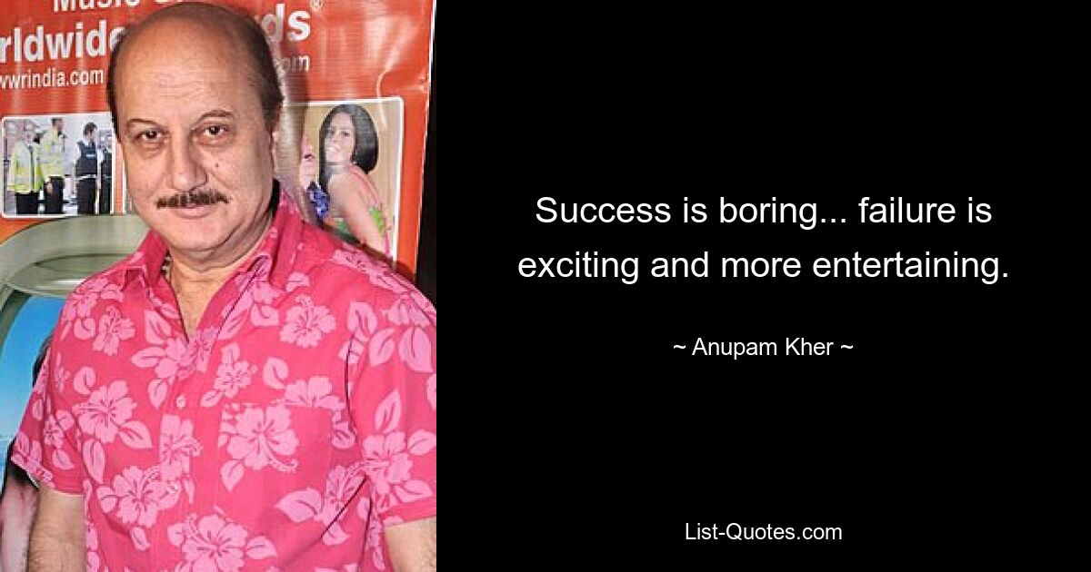 Success is boring... failure is exciting and more entertaining. — © Anupam Kher