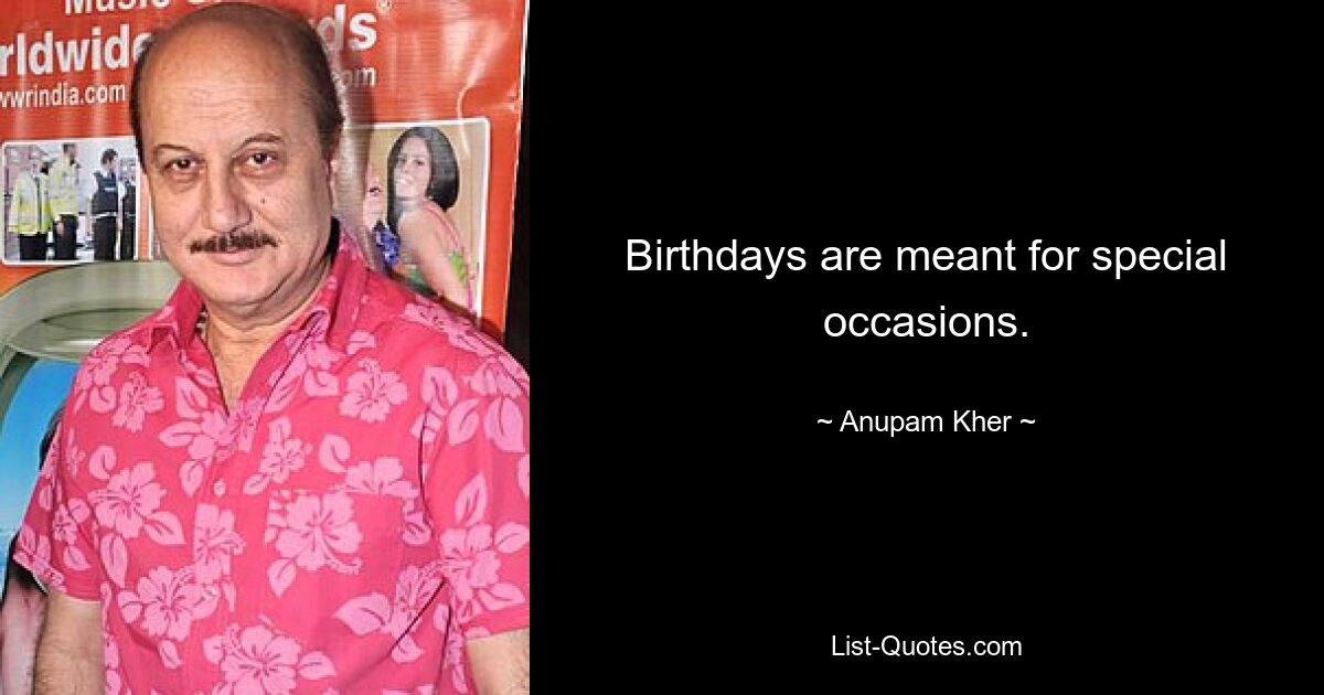 Birthdays are meant for special occasions. — © Anupam Kher