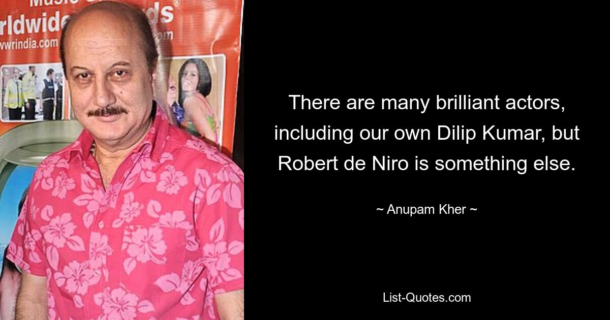 There are many brilliant actors, including our own Dilip Kumar, but Robert de Niro is something else. — © Anupam Kher