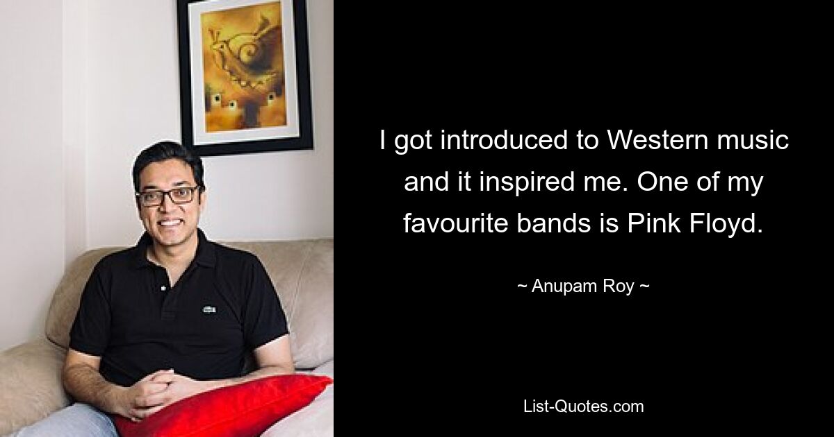 I got introduced to Western music and it inspired me. One of my favourite bands is Pink Floyd. — © Anupam Roy