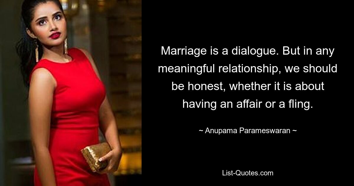 Marriage is a dialogue. But in any meaningful relationship, we should be honest, whether it is about having an affair or a fling. — © Anupama Parameswaran