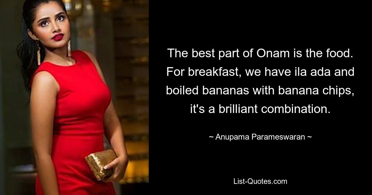 The best part of Onam is the food. For breakfast, we have ila ada and boiled bananas with banana chips, it's a brilliant combination. — © Anupama Parameswaran