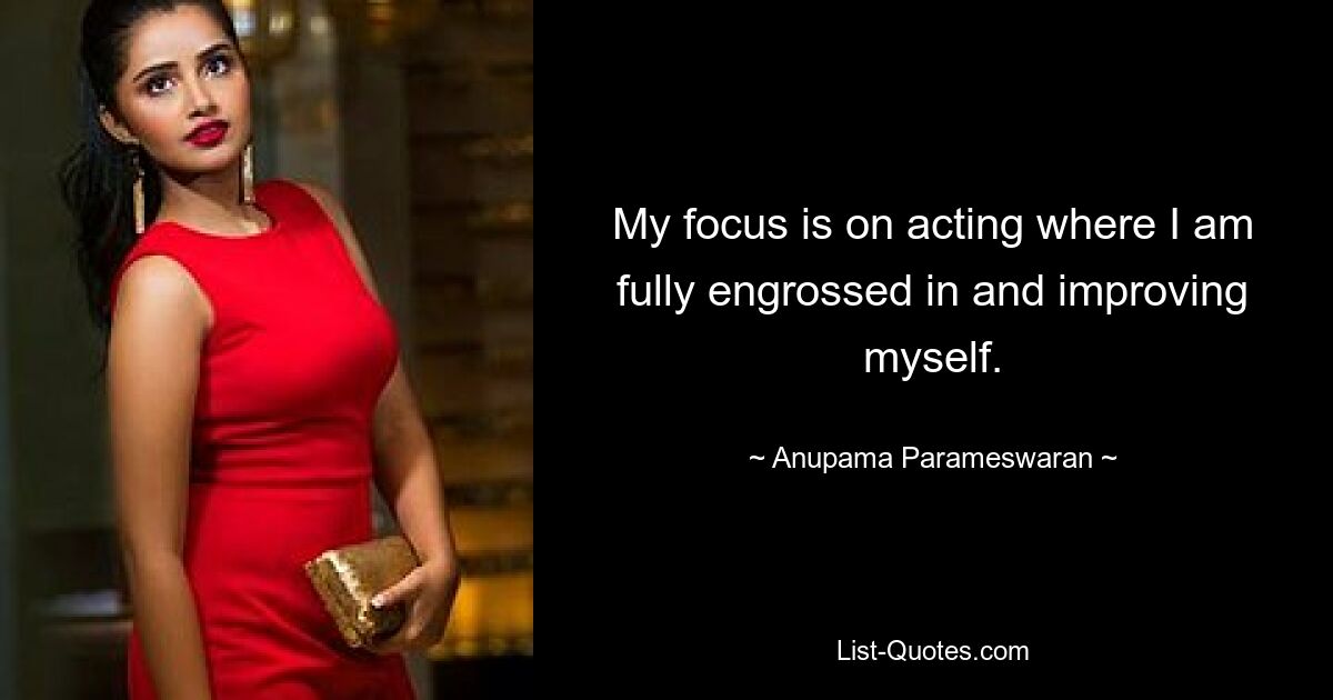 My focus is on acting where I am fully engrossed in and improving myself. — © Anupama Parameswaran