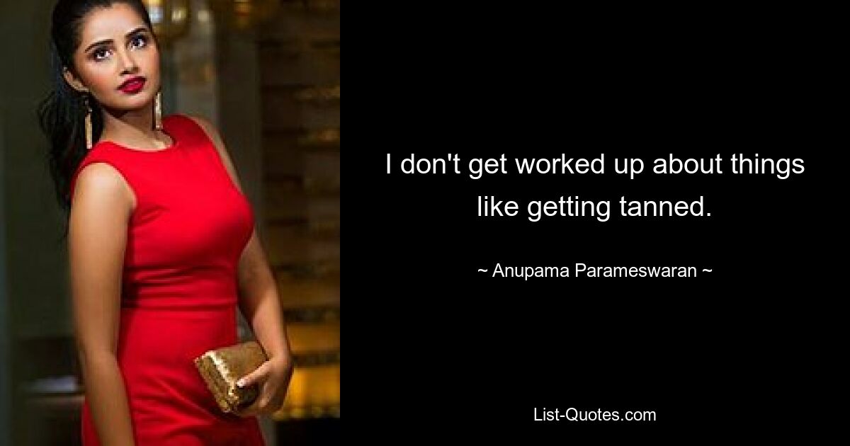 I don't get worked up about things like getting tanned. — © Anupama Parameswaran