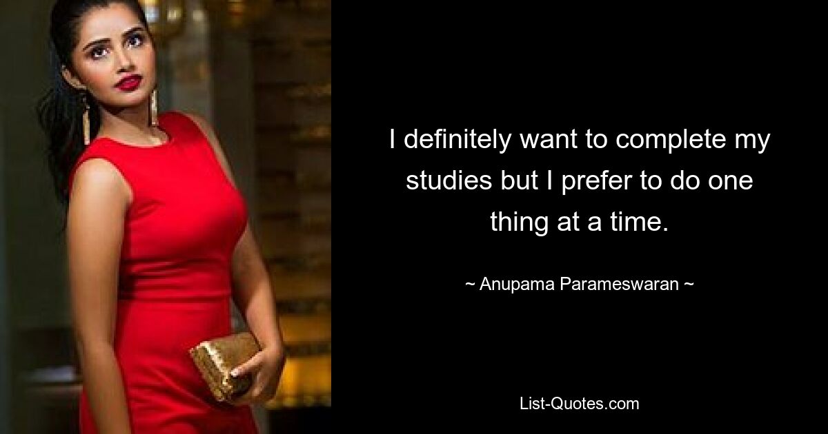 I definitely want to complete my studies but I prefer to do one thing at a time. — © Anupama Parameswaran