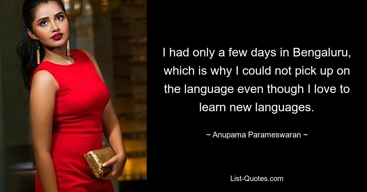 I had only a few days in Bengaluru, which is why I could not pick up on the language even though I love to learn new languages. — © Anupama Parameswaran