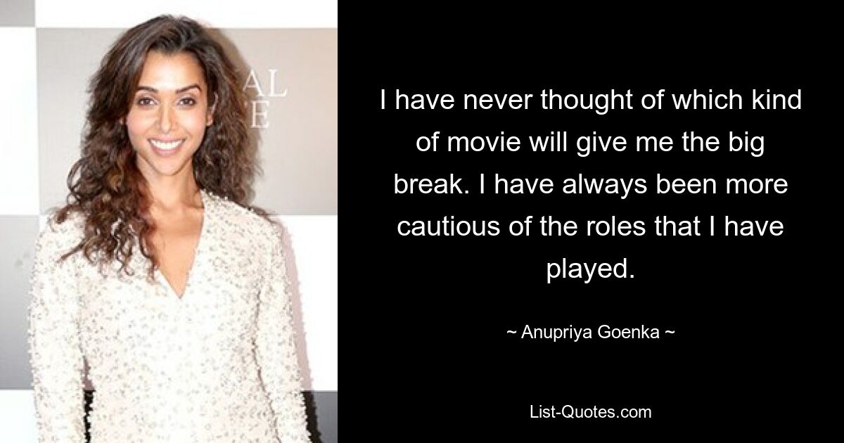 I have never thought of which kind of movie will give me the big break. I have always been more cautious of the roles that I have played. — © Anupriya Goenka