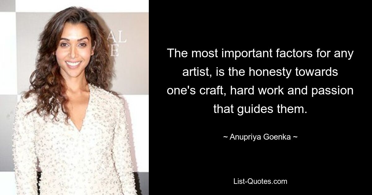 The most important factors for any artist, is the honesty towards one's craft, hard work and passion that guides them. — © Anupriya Goenka