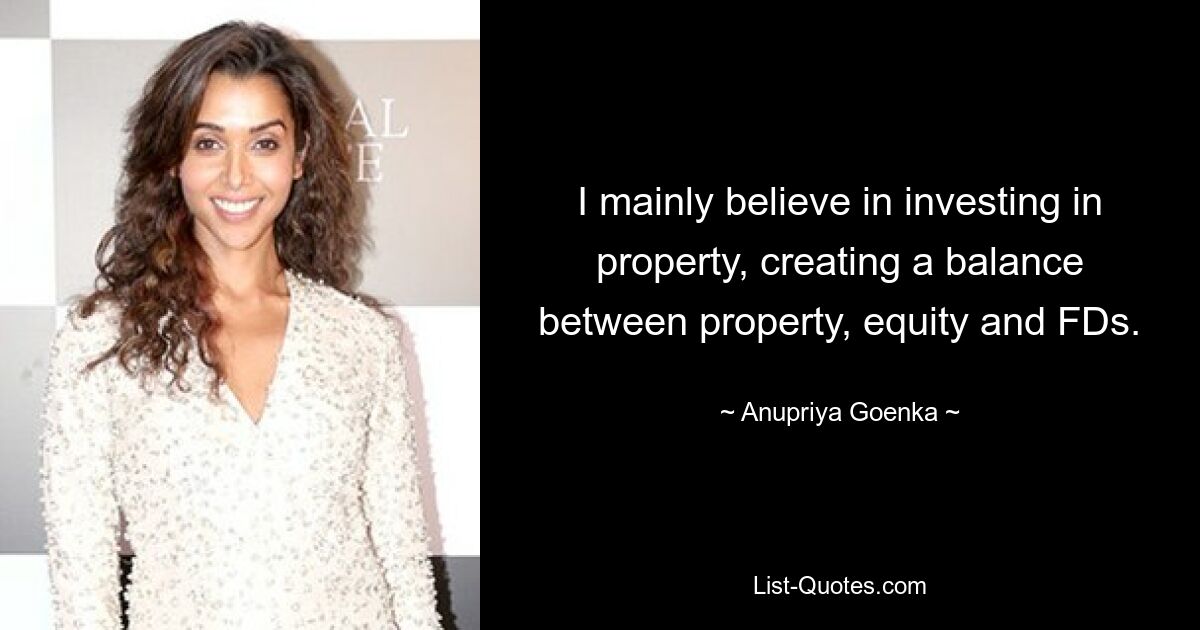 I mainly believe in investing in property, creating a balance between property, equity and FDs. — © Anupriya Goenka