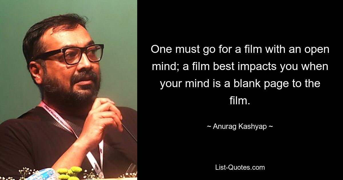 One must go for a film with an open mind; a film best impacts you when your mind is a blank page to the film. — © Anurag Kashyap