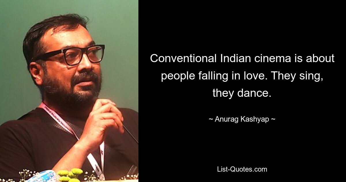 Conventional Indian cinema is about people falling in love. They sing, they dance. — © Anurag Kashyap