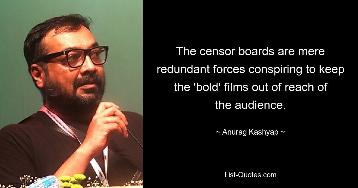 The censor boards are mere redundant forces conspiring to keep the 'bold' films out of reach of the audience. — © Anurag Kashyap