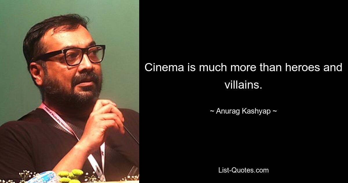 Cinema is much more than heroes and villains. — © Anurag Kashyap