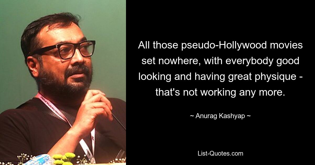 All those pseudo-Hollywood movies set nowhere, with everybody good looking and having great physique - that's not working any more. — © Anurag Kashyap