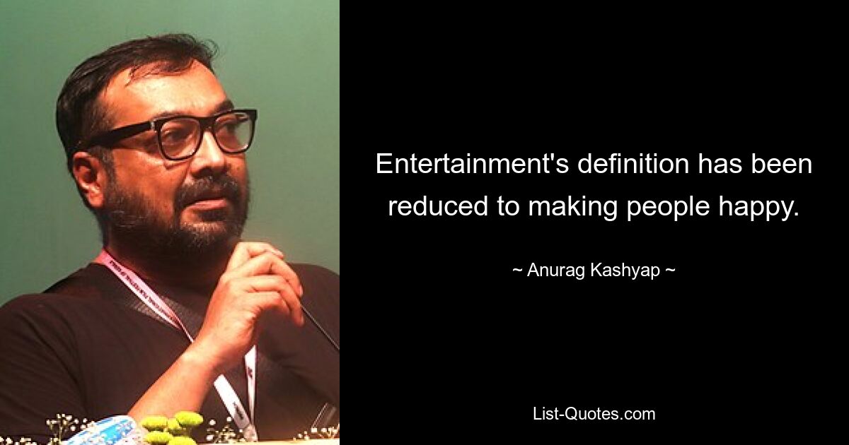 Entertainment's definition has been reduced to making people happy. — © Anurag Kashyap