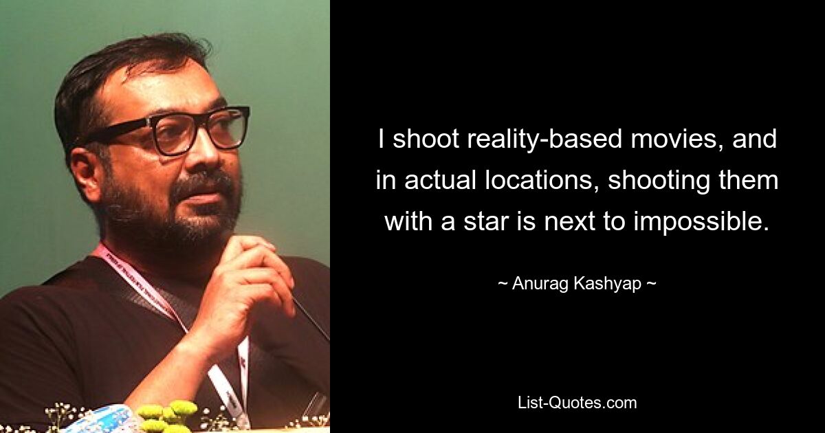 I shoot reality-based movies, and in actual locations, shooting them with a star is next to impossible. — © Anurag Kashyap