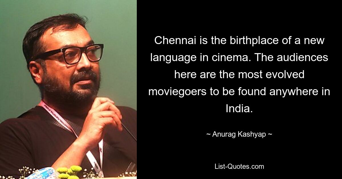 Chennai is the birthplace of a new language in cinema. The audiences here are the most evolved moviegoers to be found anywhere in India. — © Anurag Kashyap