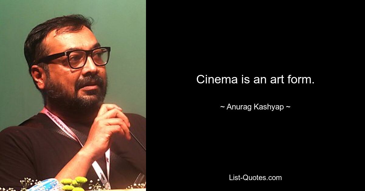 Cinema is an art form. — © Anurag Kashyap