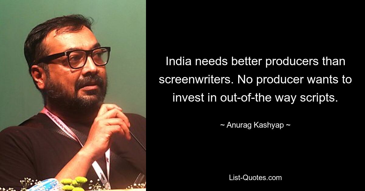 India needs better producers than screenwriters. No producer wants to invest in out-of-the way scripts. — © Anurag Kashyap