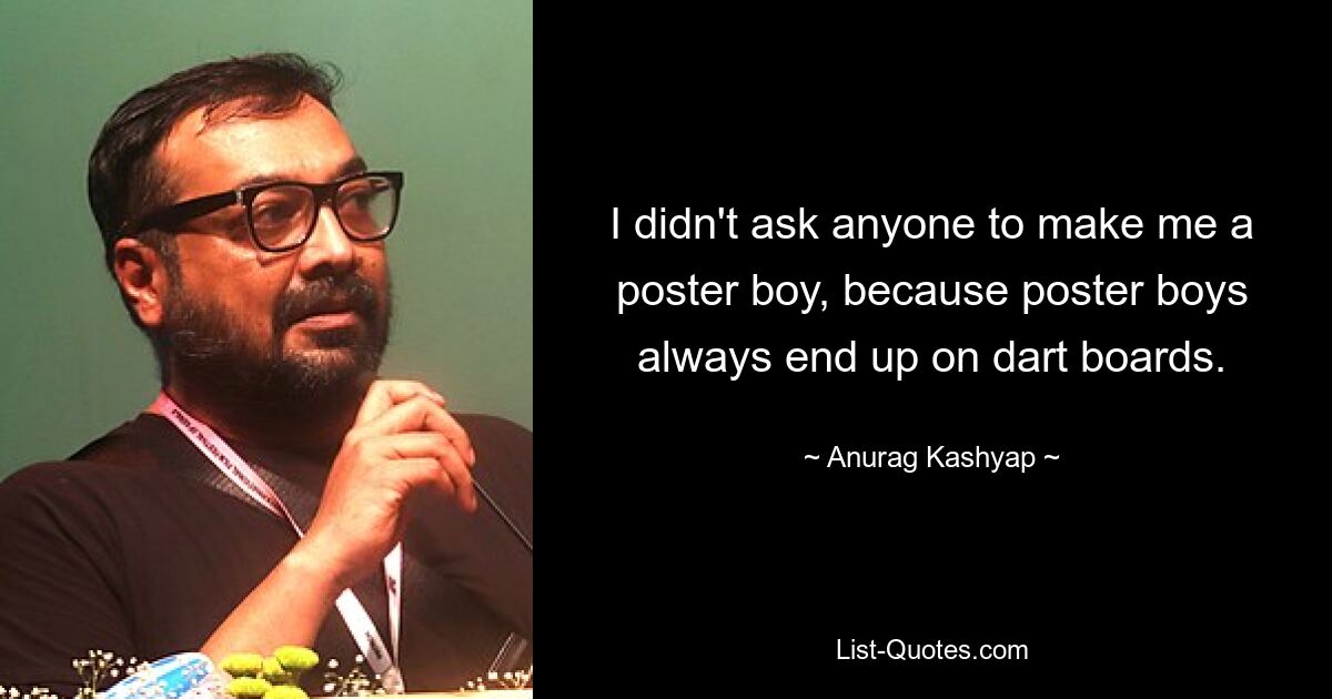 I didn't ask anyone to make me a poster boy, because poster boys always end up on dart boards. — © Anurag Kashyap