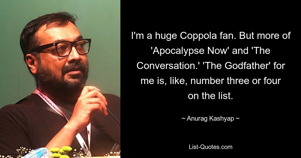 I'm a huge Coppola fan. But more of 'Apocalypse Now' and 'The Conversation.' 'The Godfather' for me is, like, number three or four on the list. — © Anurag Kashyap