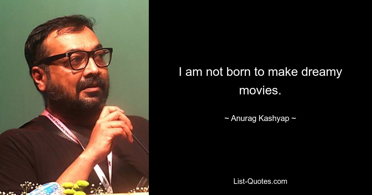 I am not born to make dreamy movies. — © Anurag Kashyap