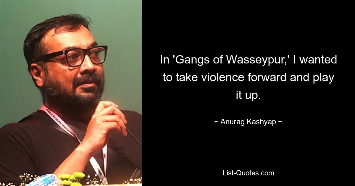 In 'Gangs of Wasseypur,' I wanted to take violence forward and play it up. — © Anurag Kashyap